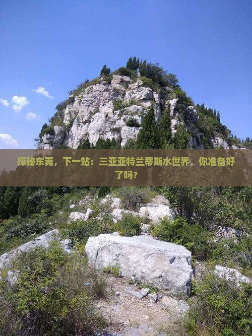 探秘东莞，下一站：三亚亚特兰蒂斯水世界，你准备好了吗？