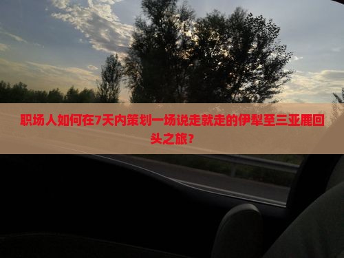 职场人如何在7天内策划一场说走就走的伊犁至三亚鹿回头之旅？