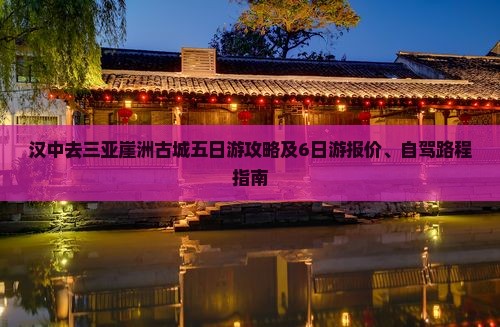 汉中去三亚崖洲古城五日游攻略及6日游报价、自驾路程指南