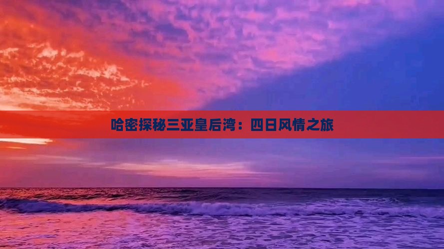 哈密探秘三亚皇后湾：四日风情之旅