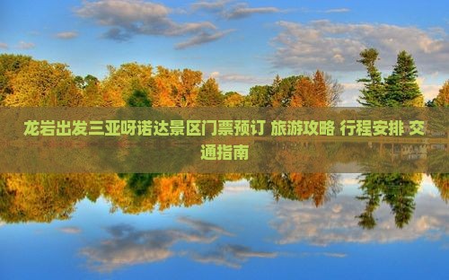 龙岩出发三亚呀诺达景区门票预订+旅游攻略+行程安排+交通指南