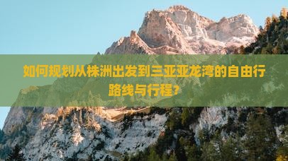 如何规划从株洲出发到三亚亚龙湾的自由行路线与行程？