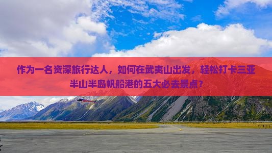 作为一名资深旅行达人，如何在武夷山出发，轻松打卡三亚半山半岛帆船港的五大必去景点？