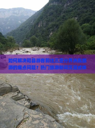 如何解决和县游客前往三亚分界洲岛旅游的痛点问题？热门旅游新词沉浸式体验能否提升旅行质量？