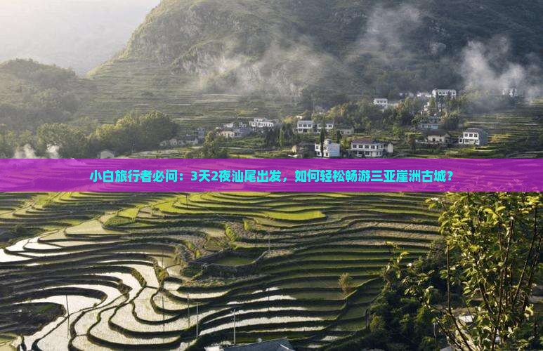 小白旅行者必问：3天2夜汕尾出发，如何轻松畅游三亚崖洲古城？