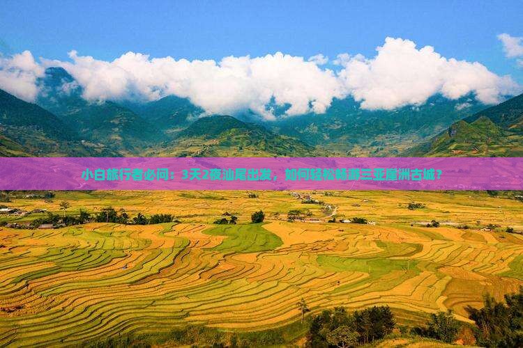 小白旅行者必问：3天2夜汕尾出发，如何轻松畅游三亚崖洲古城？