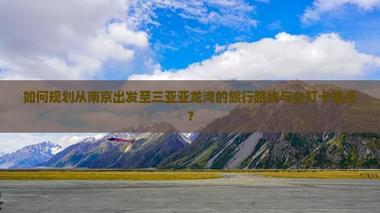 如何规划从南京出发至三亚亚龙湾的旅行路线与必打卡景点？