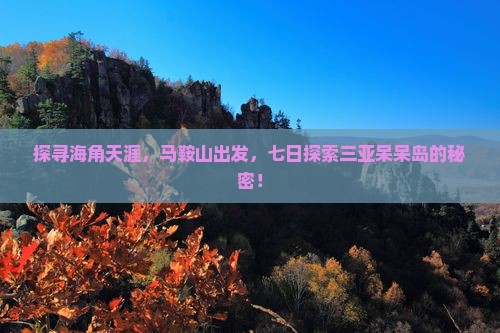 探寻海角天涯，马鞍山出发，七日探索三亚呆呆岛的秘密！