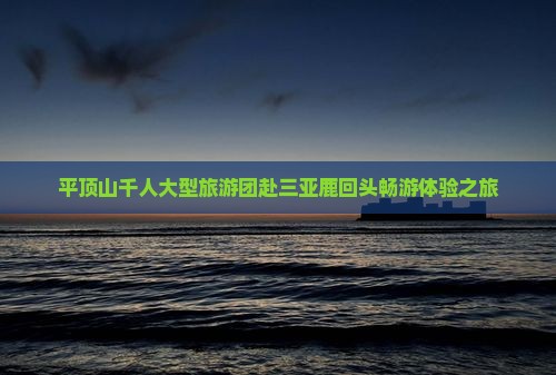 平顶山千人大型旅游团赴三亚鹿回头畅游体验之旅