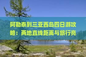 阿勒泰到三亚西岛四日游攻略：两地直线距离与旅行亮点
