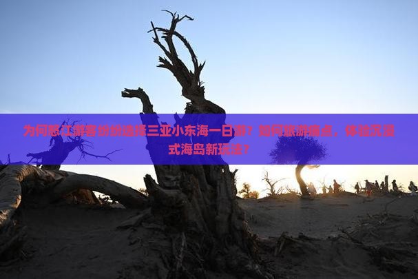 为何怒江游客纷纷选择三亚小东海一日游？如何旅游痛点，体验沉浸式海岛新玩法？