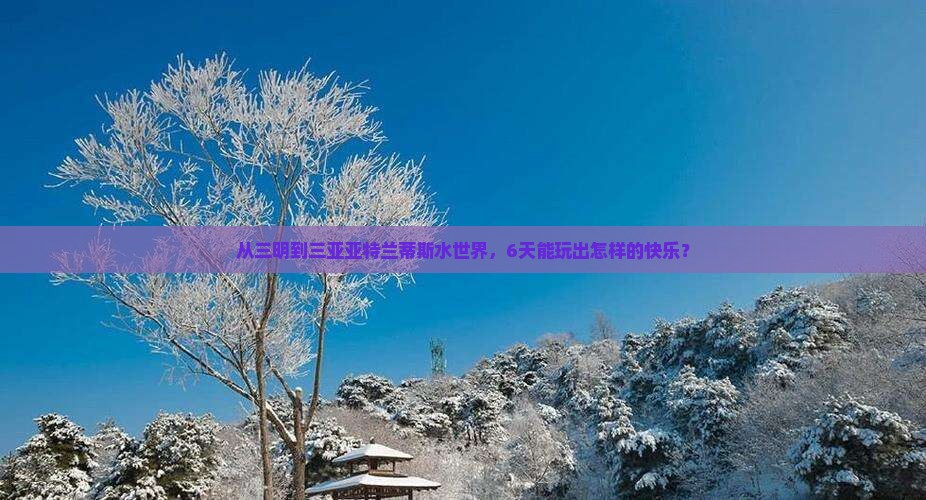 从三明到三亚亚特兰蒂斯水世界，6天能玩出怎样的快乐？