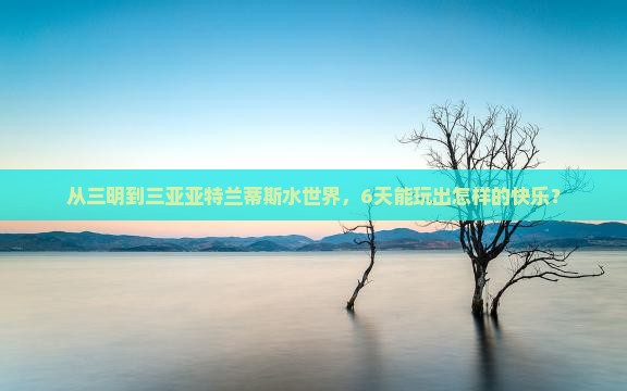 从三明到三亚亚特兰蒂斯水世界，6天能玩出怎样的快乐？