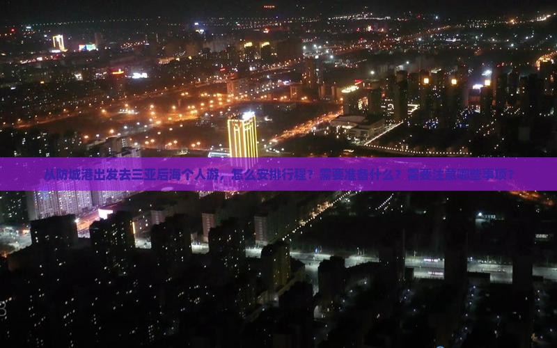 从防城港出发去三亚后海个人游，怎么安排行程？需要准备什么？需要注意哪些事项？