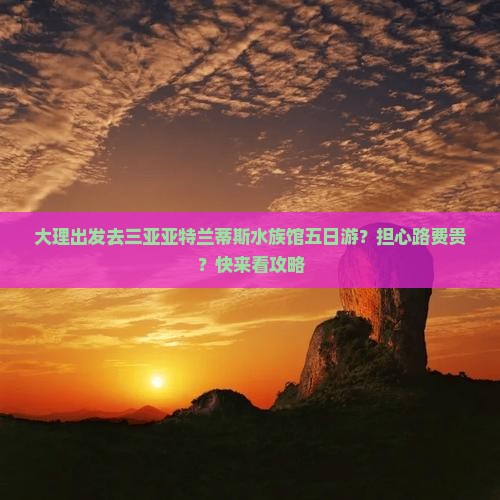 大理出发去三亚亚特兰蒂斯水族馆五日游？担心路费贵？快来看攻略
