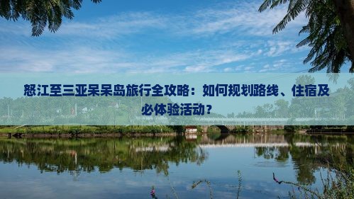 怒江至三亚呆呆岛旅行全攻略：如何规划路线、住宿及必体验活动？