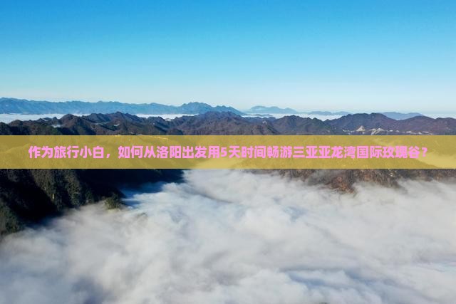 作为旅行小白，如何从洛阳出发用5天时间畅游三亚亚龙湾国际玫瑰谷？