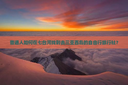 普通人如何在七台河找到去三亚西岛的自由行旅行社？