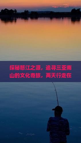 探秘怒江之源，追寻三亚南山的文化奇旅，两天行走在天地间的故事里