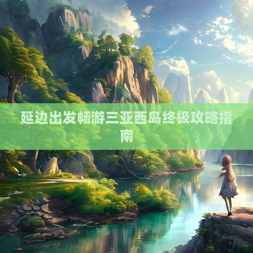 延边出发畅游三亚西岛终极攻略指南