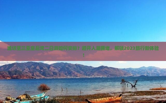潍坊至三亚皇后湾二日游如何安排？避开人潮拥堵，解锁2023旅行新体验！