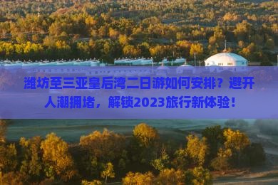 潍坊至三亚皇后湾二日游如何安排？避开人潮拥堵，解锁2023旅行新体验！