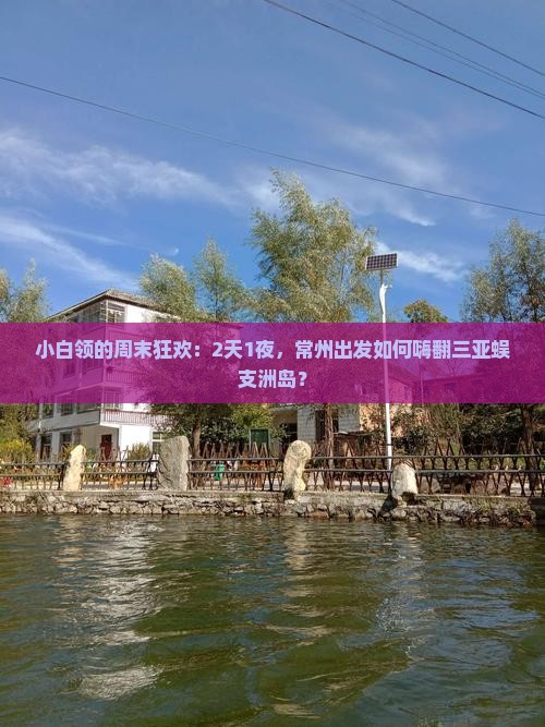 小白领的周末狂欢：2天1夜，常州出发如何嗨翻三亚蜈支洲岛？