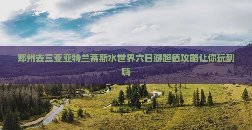 郑州去三亚亚特兰蒂斯水世界六日游