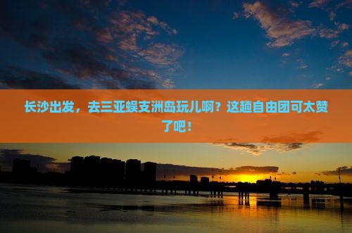 长沙去三亚蜈支洲岛自由团