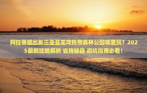 阿拉善盟出发三亚亚龙湾热带森林公园哪里玩