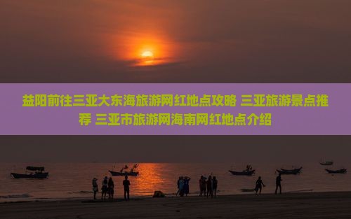 益阳前往三亚大东海旅游网红地点