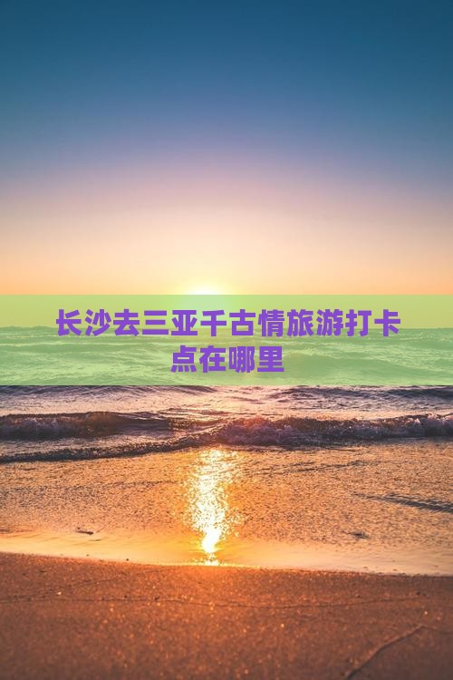 长沙去三亚千古情旅游打卡点
