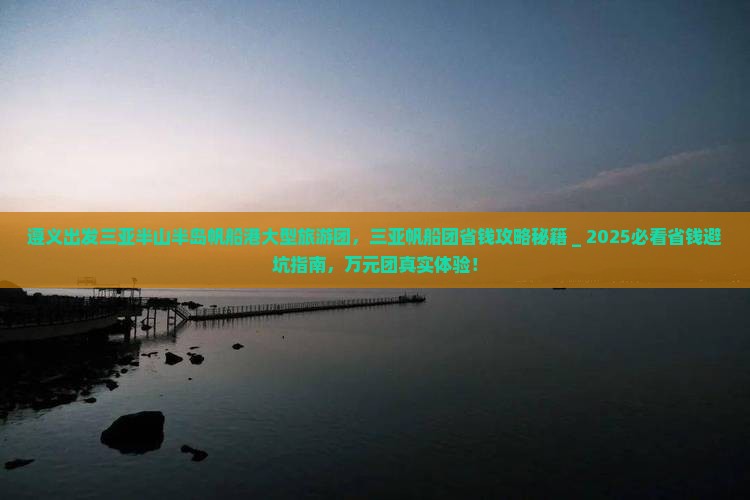 遵义出发三亚半山半岛帆船港大型旅游团 遵义出发三亚半山半岛帆船港大型旅游团