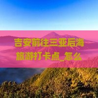 吉安前往三亚后海旅游打卡点