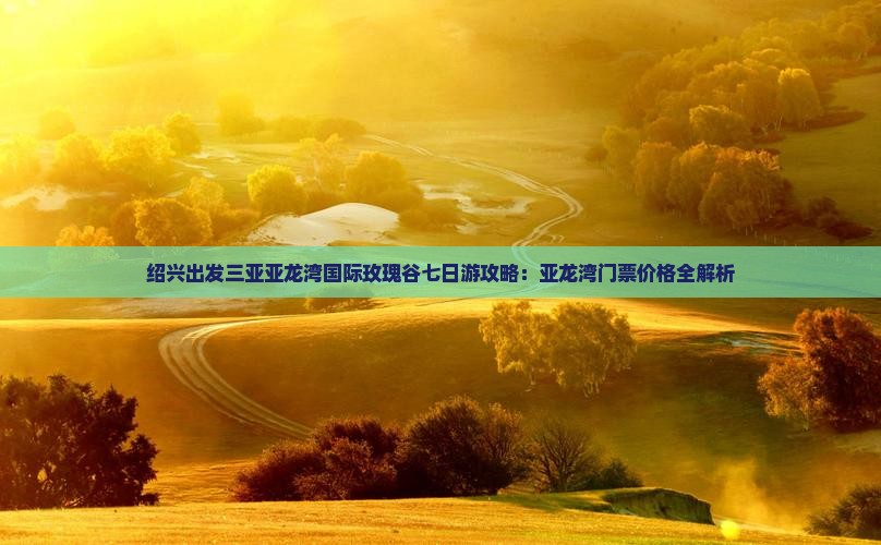 绍兴出发三亚亚龙湾国际玫瑰谷七日游