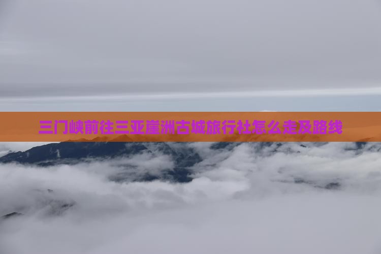 三门峡前往三亚崖洲古城旅行社