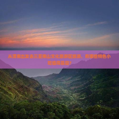 从渭南出发去三亚南山文化旅游区旅游，有哪些特色小吃值得品尝？