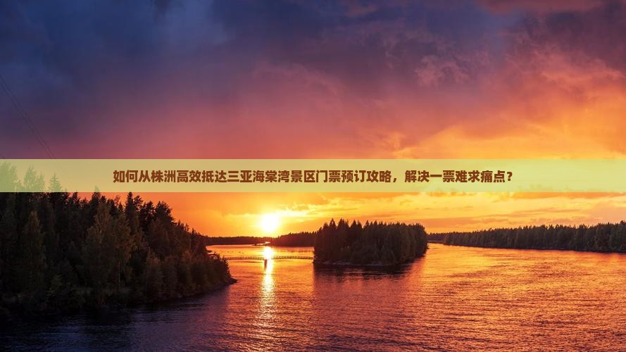 如何从株洲高效抵达三亚海棠湾景区门票预订攻略，解决一票难求痛点？
