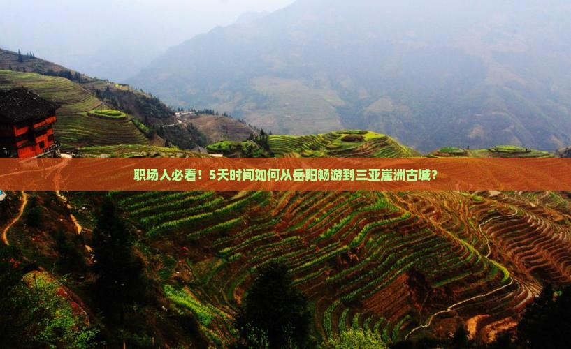 职场人必看！5天时间如何从岳阳畅游到三亚崖洲古城？