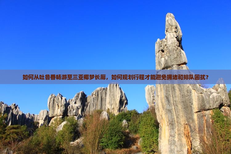 如何从吐鲁番畅游至三亚椰梦长廊，如何规划行程才能避免拥堵和排队困扰？