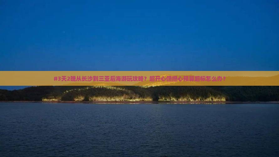 #3天2晚从长沙到三亚后海游玩攻略？超开心但担心预算超标怎么办？
