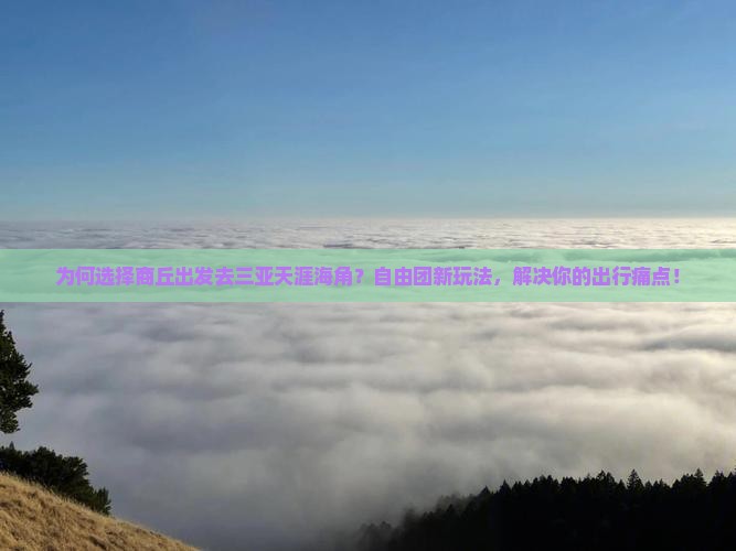 为何选择商丘出发去三亚天涯海角？自由团新玩法，解决你的出行痛点！