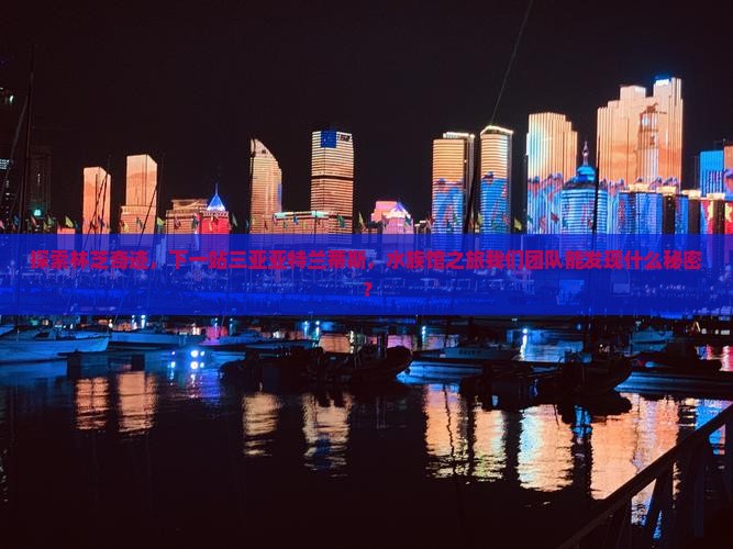 探索林芝奇迹，下一站三亚亚特兰蒂斯，水族馆之旅我们团队能发现什么秘密？