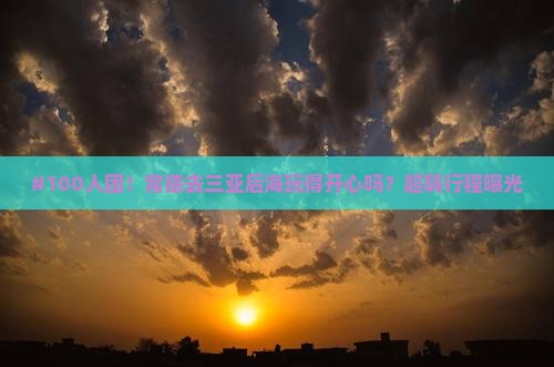 #100人团！常德去三亚后海玩得开心吗？超嗨行程曝光