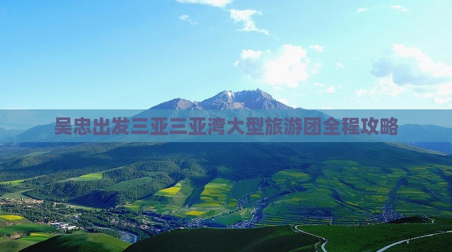吴忠出发三亚三亚湾大型旅游团全程攻略