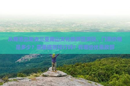 从商洛出发去三亚南山文化旅游区游玩，门票价格是多少？需要提前预订吗？有哪些优惠政部