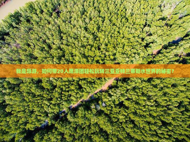 我是导游，如何带20人鹰潭团轻松玩转三亚亚特兰蒂斯水世界的秘密？