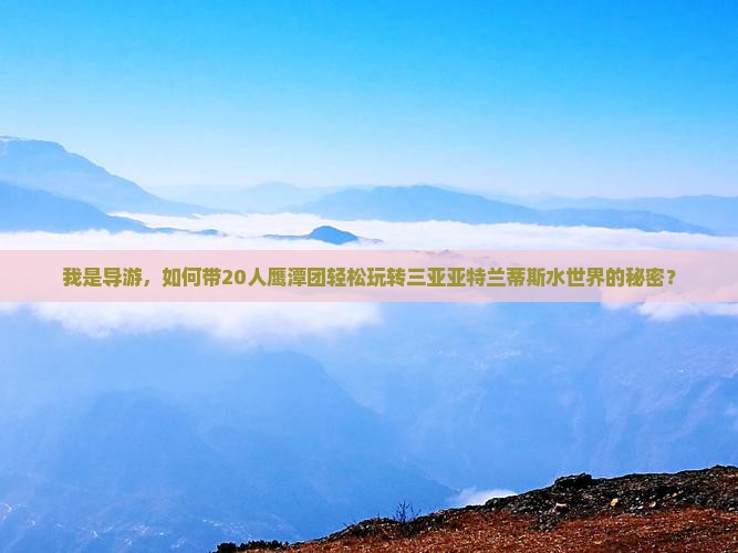 我是导游，如何带20人鹰潭团轻松玩转三亚亚特兰蒂斯水世界的秘密？