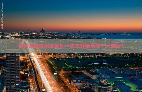 如何从果洛出发策划一次三亚皇后湾个人旅行？