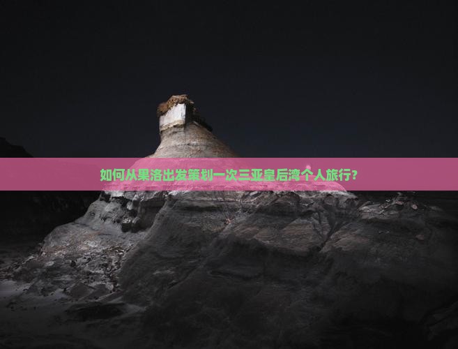 如何从果洛出发策划一次三亚皇后湾个人旅行？